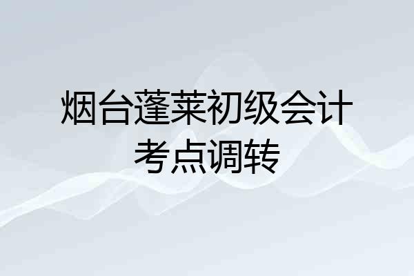 烟台蓬莱初级会计考点调转