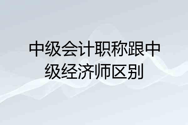 中级会计职称跟中级经济师区别