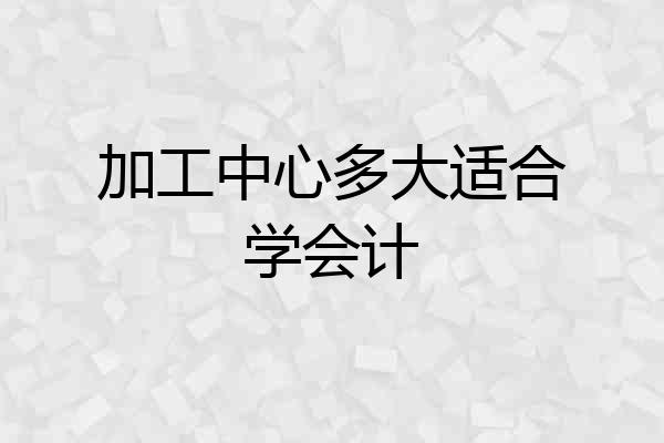 加工中心多大适合学会计