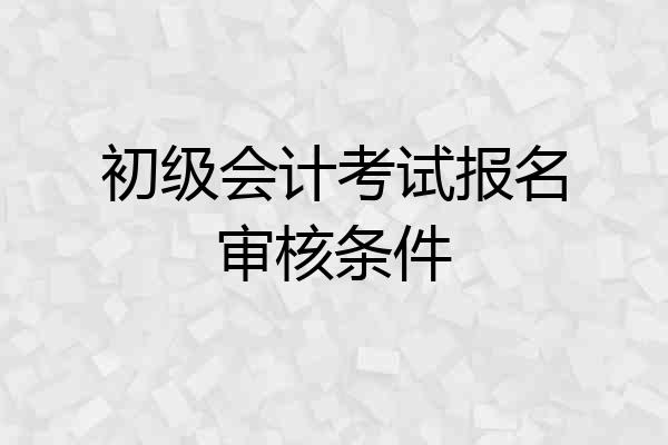 初级会计考试报名审核条件