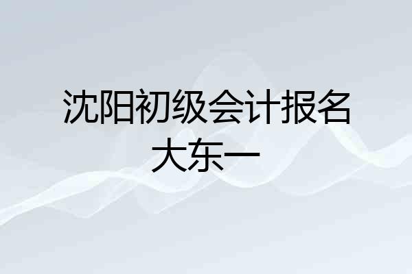 沈阳初级会计报名大东一