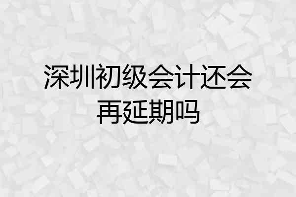 深圳初级会计还会再延期吗
