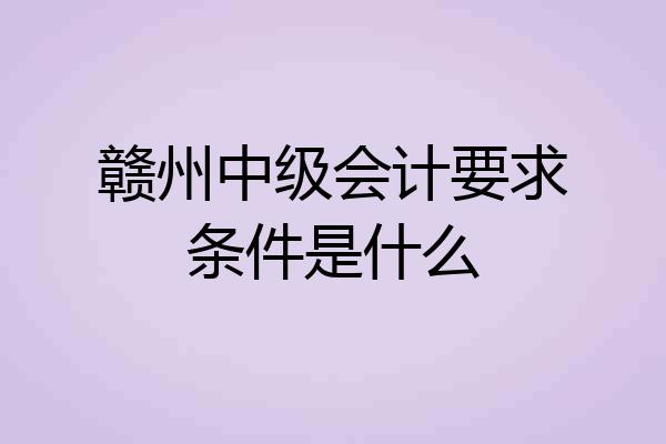 赣州中级会计要求条件是什么