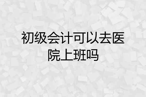 初级会计可以去医院上班吗