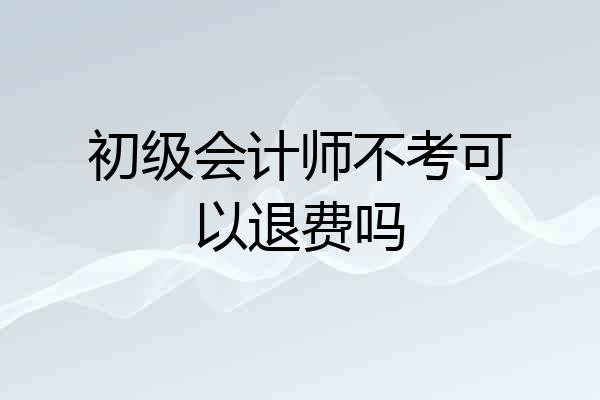 初级会计师不考可以退费吗