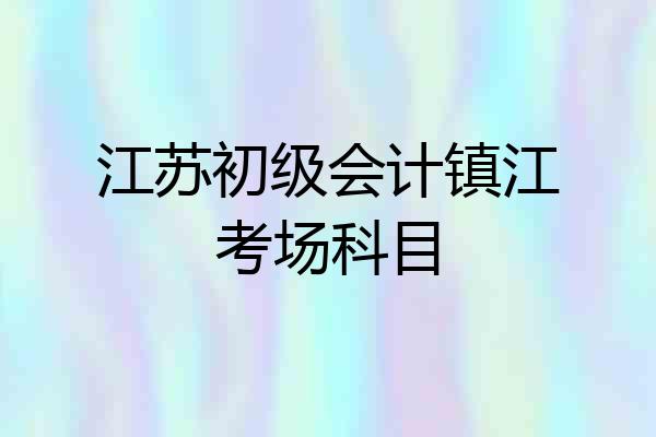 江苏初级会计镇江考场科目