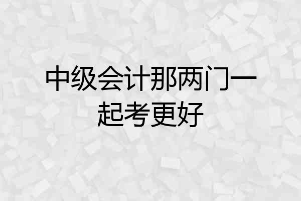 中级会计那两门一起考更好