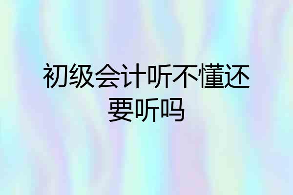 初级会计听不懂还要听吗