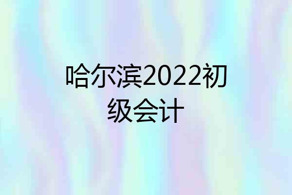 哈尔滨2022初级会计