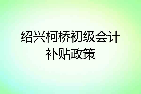 绍兴柯桥初级会计补贴政策
