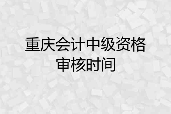 重庆会计中级资格审核时间