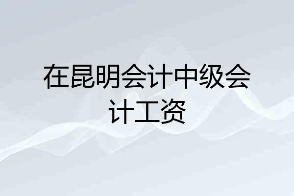 在昆明会计中级会计工资