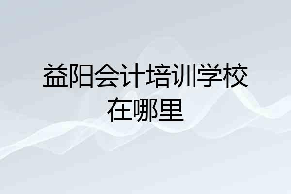 益阳会计培训学校在哪里