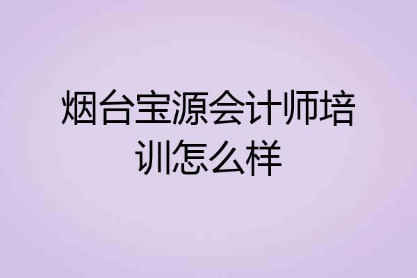 烟台宝源会计师培训怎么样