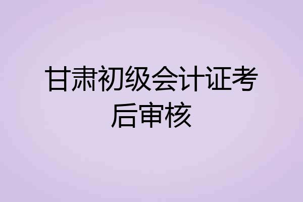 甘肃初级会计证考后审核