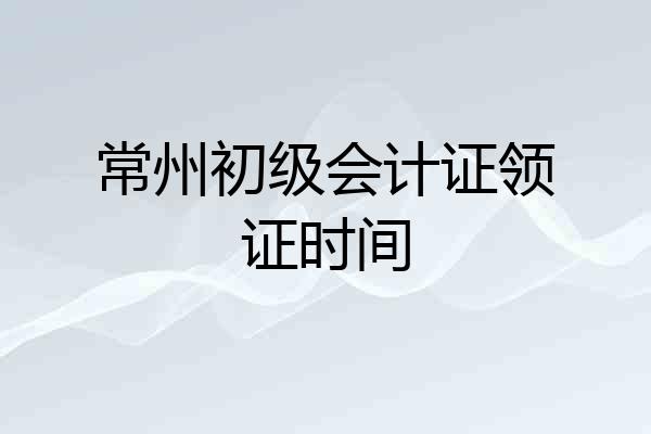 常州初级会计证领证时间