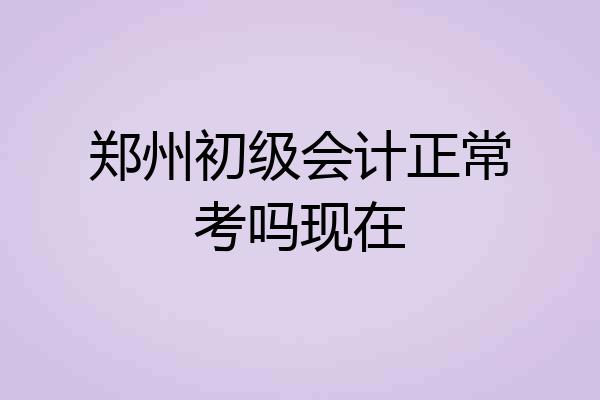 郑州初级会计正常考吗现在