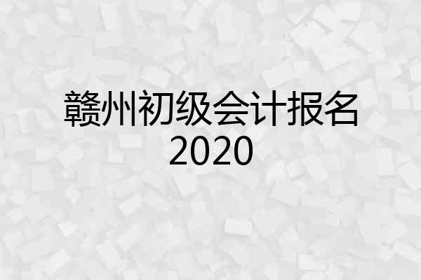 赣州初级会计报名2020