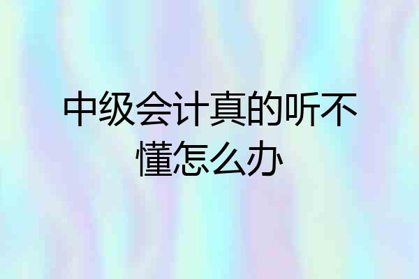中级会计真的听不懂怎么办
