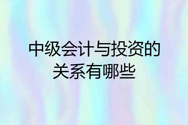中级会计与投资的关系有哪些