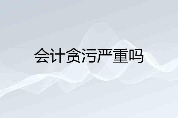 会计贪污严重吗