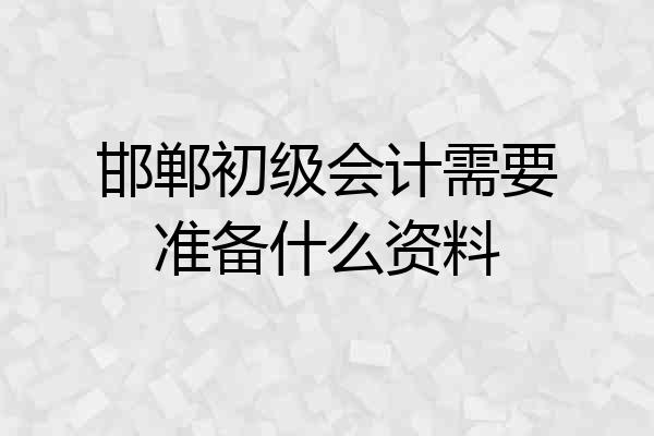邯郸初级会计需要准备什么资料