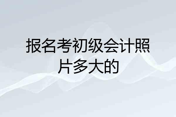报名考初级会计照片多大的