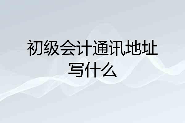 初级会计通讯地址写什么