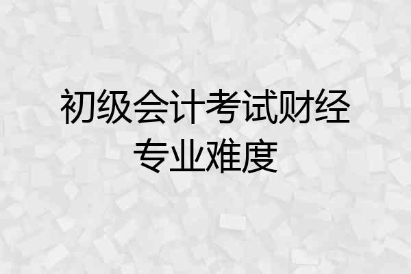 初级会计考试财经专业难度