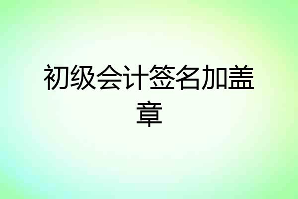 初级会计签名加盖章