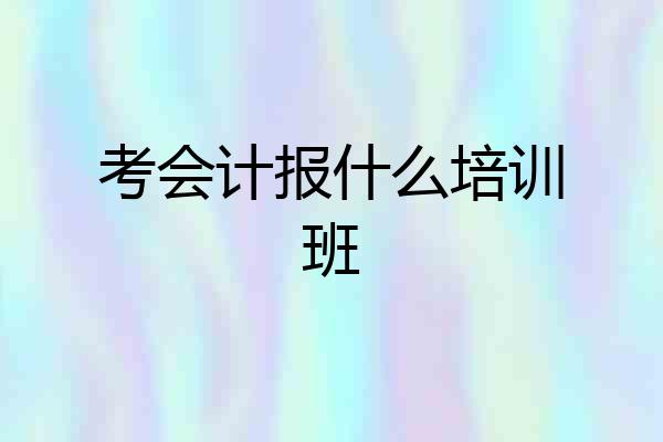 考会计报什么培训班