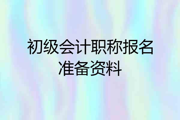 初级会计职称报名准备资料