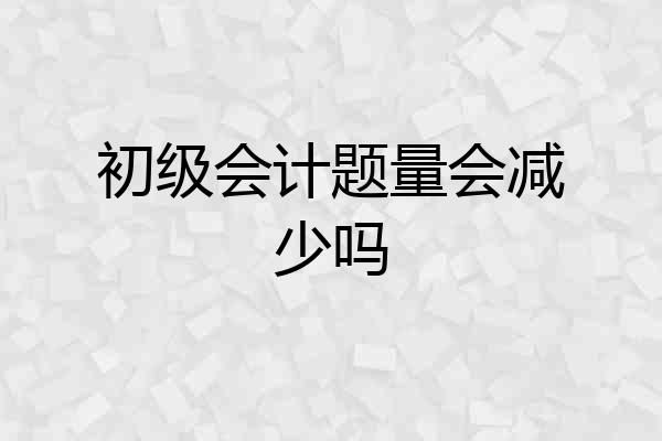 初级会计题量会减少吗