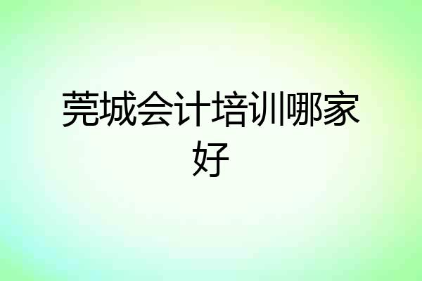 莞城会计培训哪家好