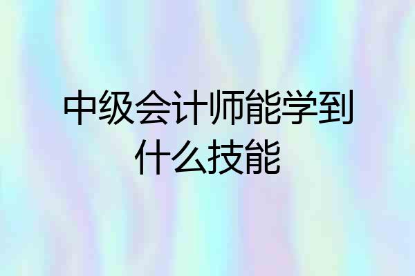 中级会计师能学到什么技能