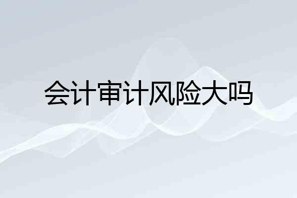 会计审计风险大吗
