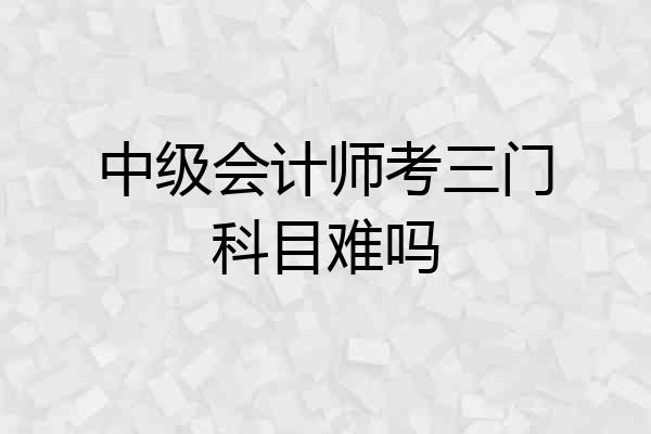 中级会计师考三门科目难吗