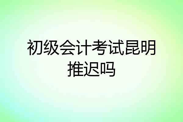 初级会计考试昆明推迟吗