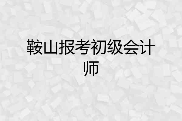 鞍山报考初级会计师