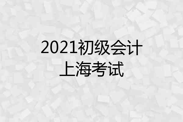 2021初级会计上海考试