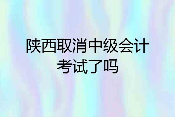 陕西取消中级会计考试了吗