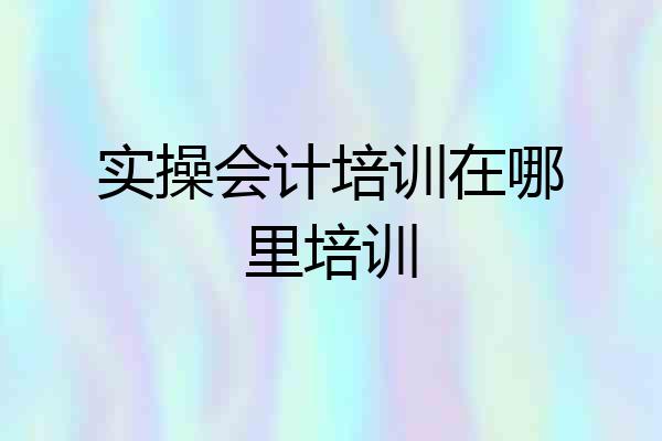 实操会计培训在哪里培训