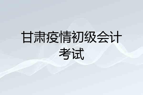 甘肃疫情初级会计考试