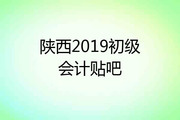 陕西2019初级会计贴吧