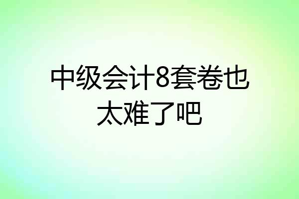 中级会计8套卷也太难了吧
