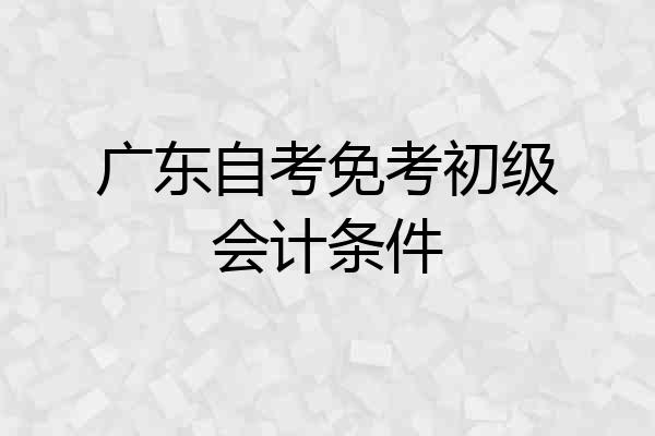 广东自考免考初级会计条件
