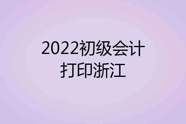 2022初级会计打印浙江