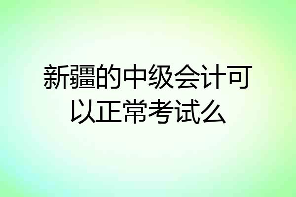 新疆的中级会计可以正常考试么