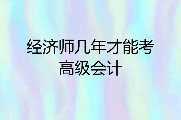 经济师几年才能考高级会计