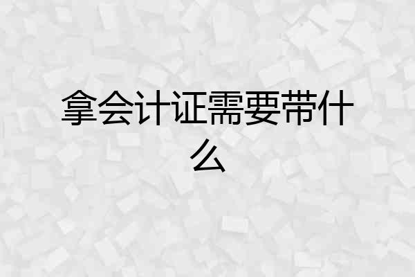 拿会计证需要带什么
